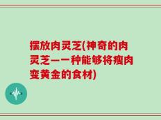摆放肉灵芝(神奇的肉灵芝—一种能够将瘦肉变黄金的食材)
