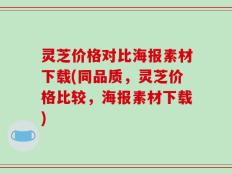 灵芝价格对比海报素材下载(同品质，灵芝价格比较，海报素材下载)