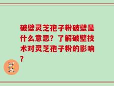 破壁灵芝孢子粉破壁是什么意思？了解破壁技术对灵芝孢子粉的影响？