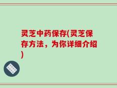 灵芝中药保存(灵芝保存方法，为你详细介绍)