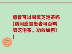感冒可以喝灵芝泡茶吗(请问感冒患者可否喝灵芝泡茶，功效如何？)