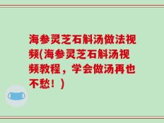 海参灵芝石斛汤做法视频(海参灵芝石斛汤视频教程，学会做汤再也不愁！)