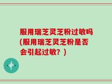服用瑞芝灵芝粉过敏吗(服用瑞芝灵芝粉是否会引起过敏？)