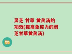 灵芝 甘草 黄芪汤的功效(提高免疫力的灵芝甘草黄芪汤)
