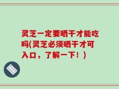 灵芝一定要晒干才能吃吗(灵芝必须晒干才可入口，了解一下！)
