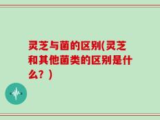 灵芝与菌的区别(灵芝和其他菌类的区别是什么？)