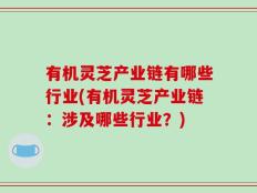 有机灵芝产业链有哪些行业(有机灵芝产业链：涉及哪些行业？)
