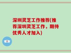 深圳灵芝工作推荐(推荐深圳灵芝工作，期待优秀人才加入)