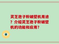 灵芝孢子粉破壁机用途？介绍灵芝孢子粉破壁机的功能和应用？