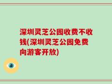 深圳灵芝公园收费不收钱(深圳灵芝公园免费向游客开放)