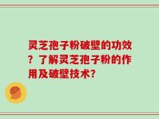 灵芝孢子粉破壁的功效？了解灵芝孢子粉的作用及破壁技术？
