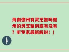 海南儋州有灵芝蟹吗儋州的灵芝蟹到底有没有？听专家最新解说！)
