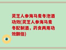灵芝人参海马麦冬泡酒功效(灵芝人参海马麦冬配制酒，药食两用功效翻倍)