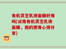有机灵芝乳液面膜好用吗(试用有机灵芝乳液面膜，我的使用心得分享)