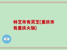 林芝市有灵芝(重庆市有重庆火锅)
