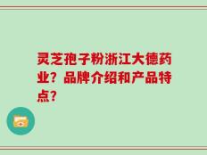 灵芝孢子粉浙江大德药业？品牌介绍和产品特点？