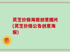 灵芝价格海报创意图片(灵芝价格公告创意海报)