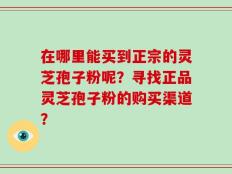 在哪里能买到正宗的灵芝孢子粉呢？寻找正品灵芝孢子粉的购买渠道？