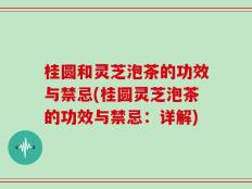 桂圆和灵芝泡茶的功效与禁忌(桂圆灵芝泡茶的功效与禁忌：详解)