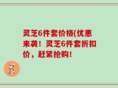 灵芝6件套价格(优惠来袭！灵芝6件套折扣价，赶紧抢购！