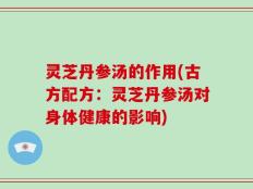 灵芝丹参汤的作用(古方配方：灵芝丹参汤对身体健康的影响)