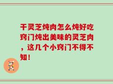 干灵芝炖肉怎么炖好吃窍门炖出美味的灵芝肉，这几个小窍门不得不知！