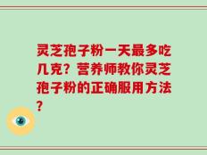 灵芝孢子粉一天最多吃几克？营养师教你灵芝孢子粉的正确服用方法？