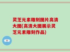 灵芝元素雕刻图片高清大图(高清大图展示灵芝元素雕刻作品)