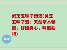 灵芝五味子泡酒(灵芝五味子酒：天然草本精酿，舒缓身心，味道独特)