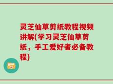 灵芝仙草剪纸教程视频讲解(学习灵芝仙草剪纸，手工爱好者必备教程)
