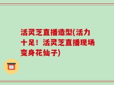 活灵芝直播造型(活力十足！活灵芝直播现场变身花仙子)