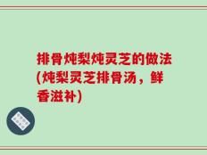 排骨炖梨炖灵芝的做法(炖梨灵芝排骨汤，鲜香滋补)