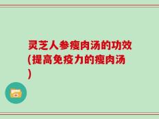 灵芝人参瘦肉汤的功效(提高免疫力的瘦肉汤)