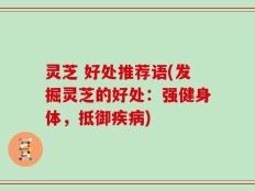 灵芝 好处推荐语(发掘灵芝的好处：强健身体，抵御疾病)