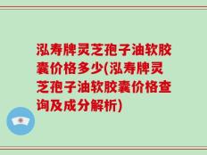 泓寿牌灵芝孢子油软胶囊价格多少(泓寿牌灵芝孢子油软胶囊价格查询及成分解析)