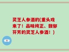 灵芝人参酒的(重头戏来了！品味纯正、馥郁芬芳的灵芝人参酒！)