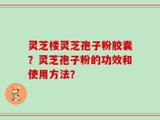 灵芝楼灵芝孢子粉胶囊？灵芝孢子粉的功效和使用方法？