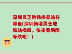 深圳灵芝地铁换乘站在哪里(深圳新增灵芝地铁站揭晓，快来看地图导航吧！)