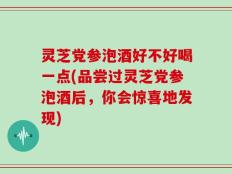 灵芝党参泡酒好不好喝一点(品尝过灵芝党参泡酒后，你会惊喜地发现)
