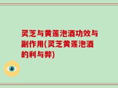 灵芝与黄莲泡酒功效与副作用(灵芝黄莲泡酒的利与弊)