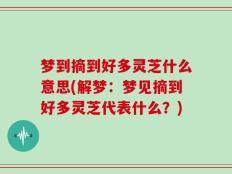 梦到摘到好多灵芝什么意思(解梦：梦见摘到好多灵芝代表什么？)