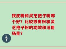 铁皮粉和灵芝孢子粉哪个好？比较铁皮粉和灵芝孢子粉的功效和适用场景？