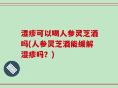 湿疹可以喝人参灵芝酒吗(人参灵芝酒能缓解湿疹吗？)