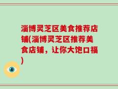 淄博灵芝区美食推荐店铺(淄博灵芝区推荐美食店铺，让你大饱口福)