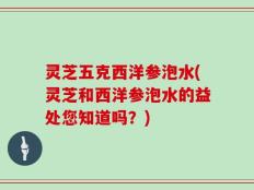 灵芝五克西洋参泡水(灵芝和西洋参泡水的益处您知道吗？)