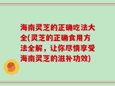 海南灵芝的正确吃法大全(灵芝的正确食用方法全解，让你尽情享受海南灵芝的滋补功效)