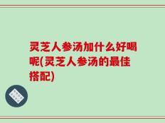 灵芝人参汤加什么好喝呢(灵芝人参汤的最佳搭配)