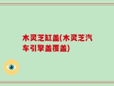 木灵芝缸盖(木灵芝汽车引擎盖覆盖)