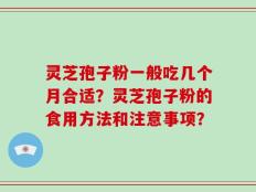 灵芝孢子粉一般吃几个月合适？灵芝孢子粉的食用方法和注意事项？