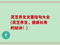 灵芝养生文案短句大全(灵芝养生，健康长寿的秘诀！)